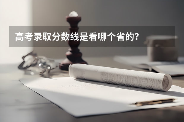 高考录取分数线是看哪个省的？