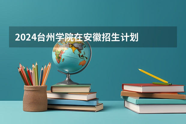 2024台州学院在安徽招生计划