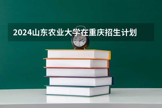 2024山东农业大学在重庆招生计划