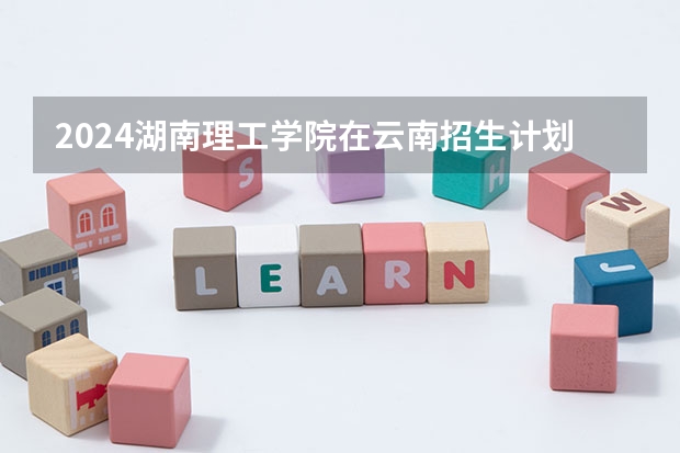 2024湖南理工学院在云南招生计划