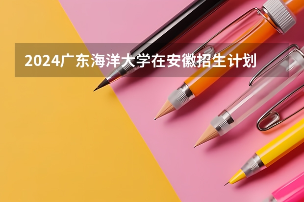 2024广东海洋大学在安徽招生计划