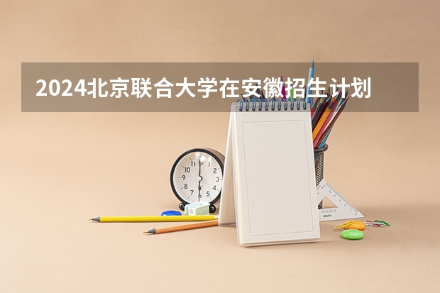 2024北京联合大学在安徽招生计划