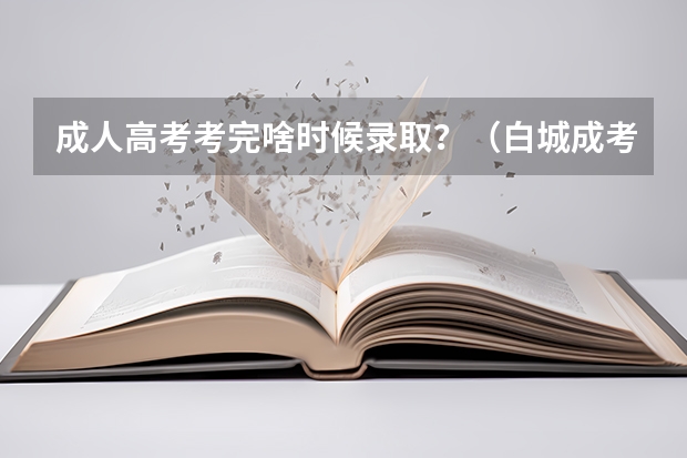 成人高考考完啥时候录取？（白城成考考试时间2024 报名时间是几号？）