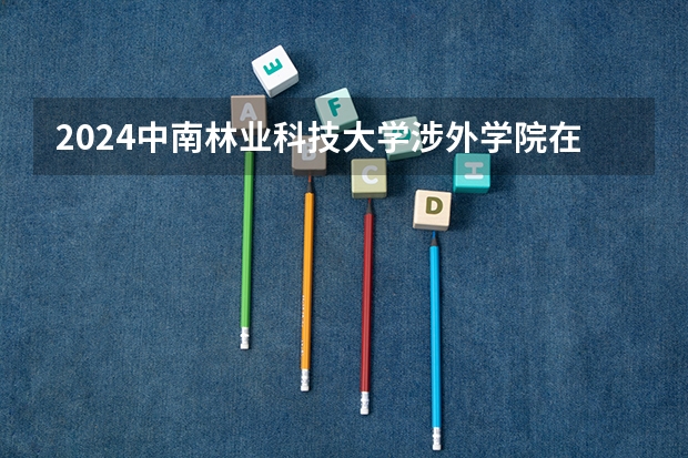 2024中南林业科技大学涉外学院在重庆招生计划
