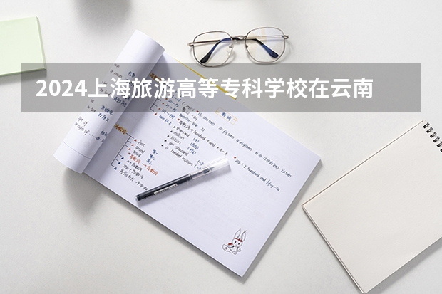2024上海旅游高等专科学校在云南招生计划
