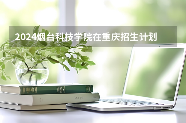 2024烟台科技学院在重庆招生计划
