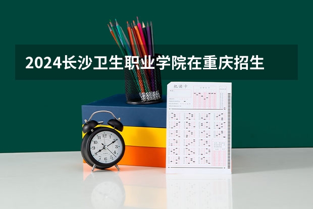 2024长沙卫生职业学院在重庆招生计划