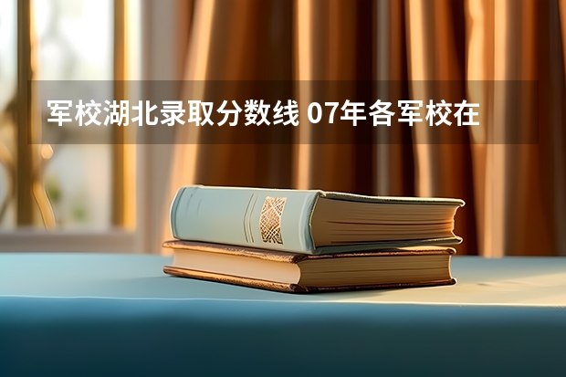 军校湖北录取分数线 07年各军校在湖北录取分数线！！！！！！！！