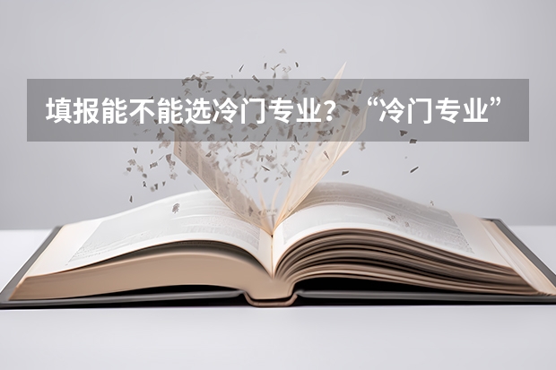 填报能不能选冷门专业？“冷门专业” 就业时就一定会遇冷吗？