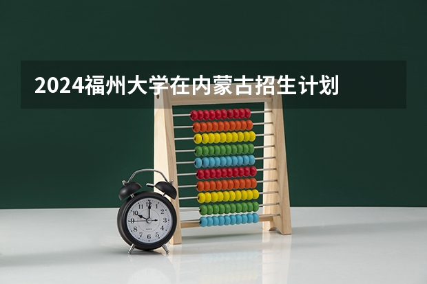 2024福州大学在内蒙古招生计划