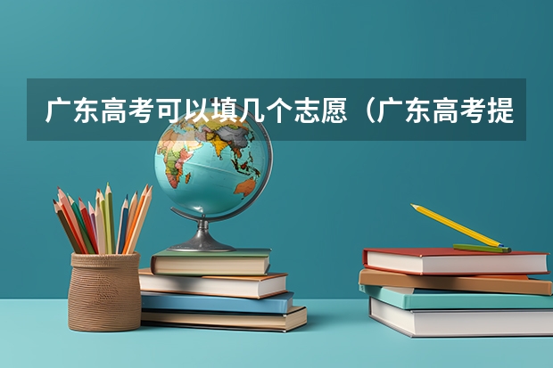 广东高考可以填几个志愿（广东高考提前批可以报几个学校）