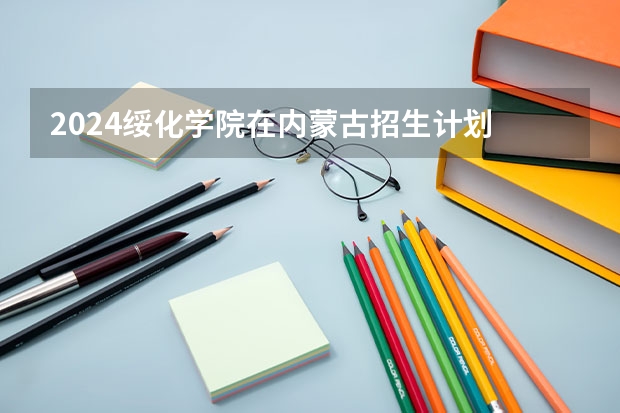 2024绥化学院在内蒙古招生计划