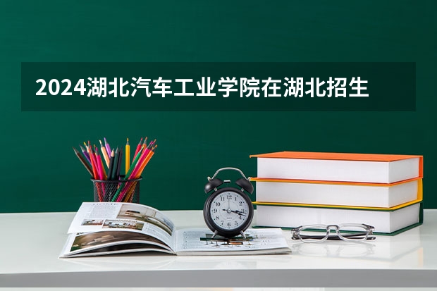 2024湖北汽车工业学院在湖北招生计划