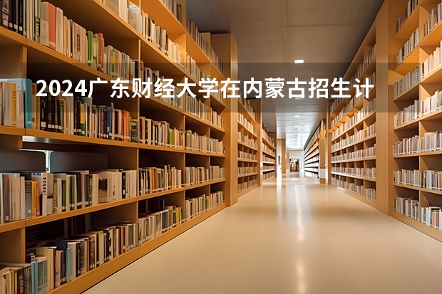 2024广东财经大学在内蒙古招生计划