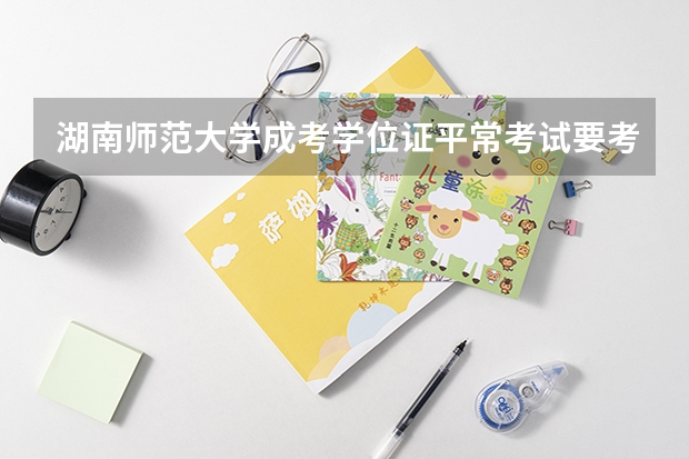 湖南师范大学成考学位证平常考试要考多少