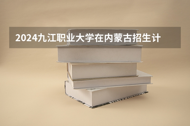 2024九江职业大学在内蒙古招生计划
