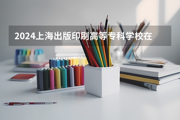 2024上海出版印刷高等专科学校在辽宁招生计划