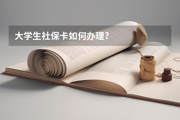 大学生社保卡如何办理?