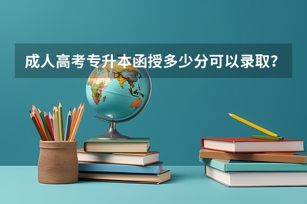 成人高考专升本函授多少分可以录取？