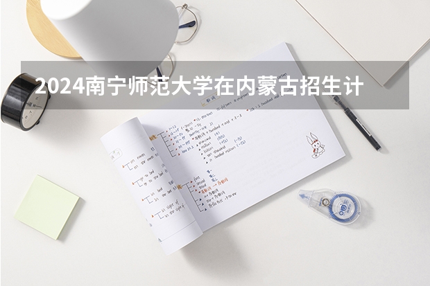 2024南宁师范大学在内蒙古招生计划