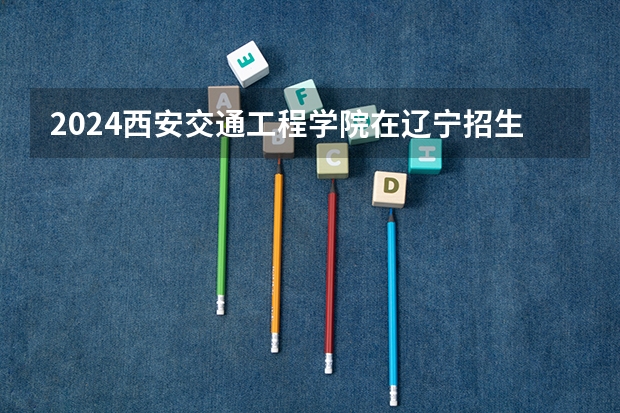 2024西安交通工程学院在辽宁招生计划