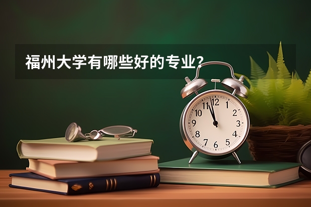 福州大学有哪些好的专业？