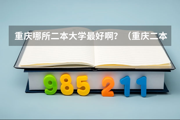 重庆哪所二本大学最好啊？（重庆二本大学排名）