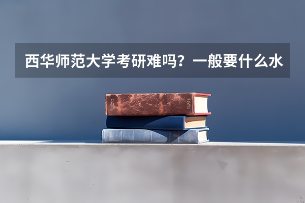 西华师范大学考研难吗？一般要什么水平才可以进入？