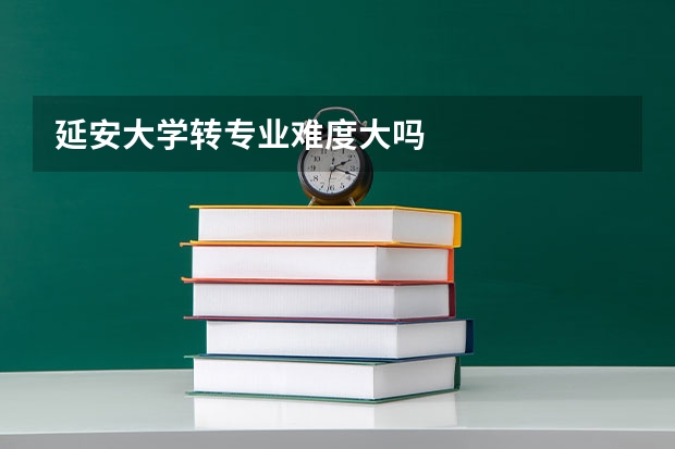 延安大学转专业难度大吗