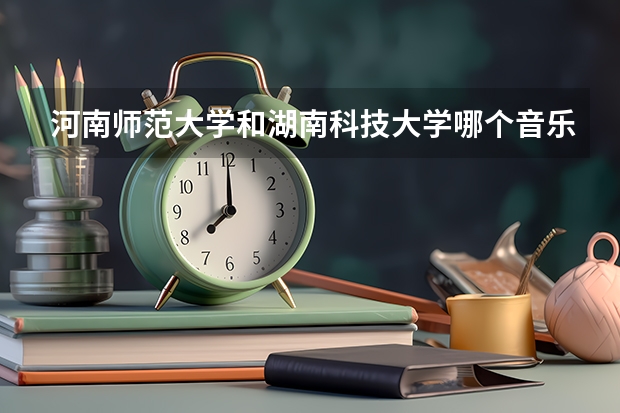 河南师范大学和湖南科技大学哪个音乐系好？