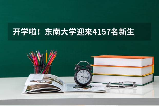 开学啦！东南大学迎来4157名新生，作为新生该注意些什么？