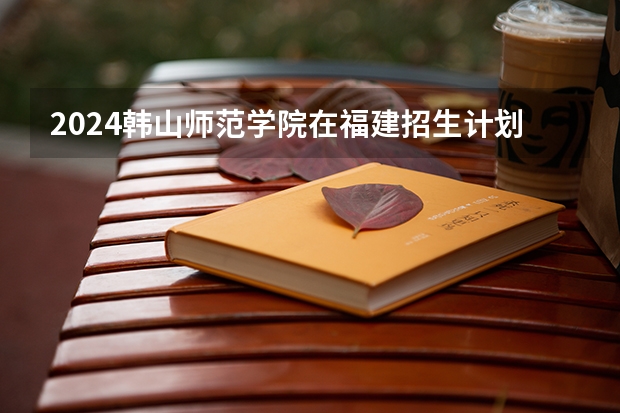 2024韩山师范学院在福建招生计划