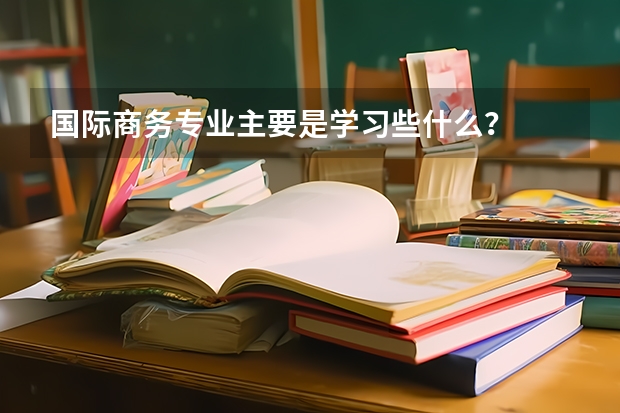 国际商务专业主要是学习些什么？