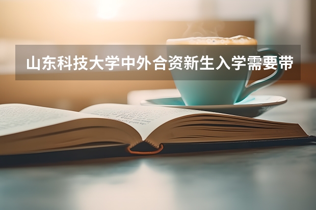 山东科技大学中外合资新生入学需要带什么