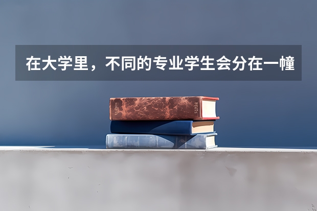 在大学里，不同的专业学生会分在一幢宿舍楼吗？