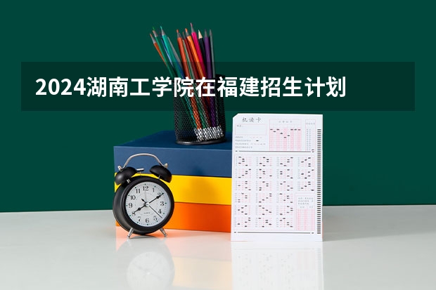 2024湖南工学院在福建招生计划