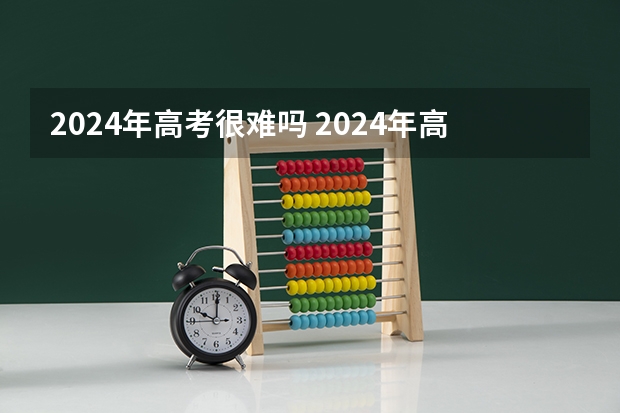 2024年高考很难吗 2024年高考难度怎么样