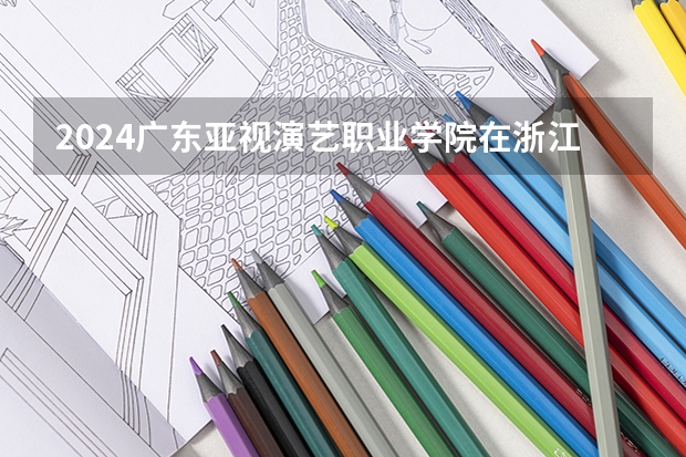 2024广东亚视演艺职业学院在浙江招生计划