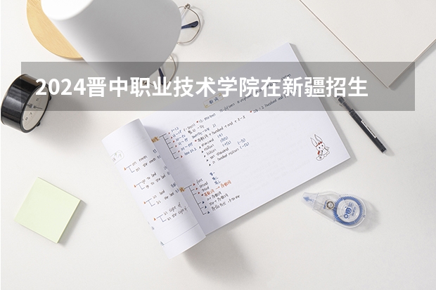 2024晋中职业技术学院在新疆招生计划
