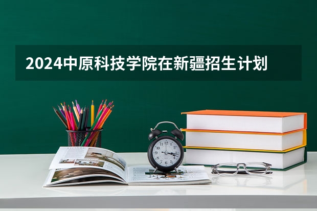 2024中原科技学院在新疆招生计划