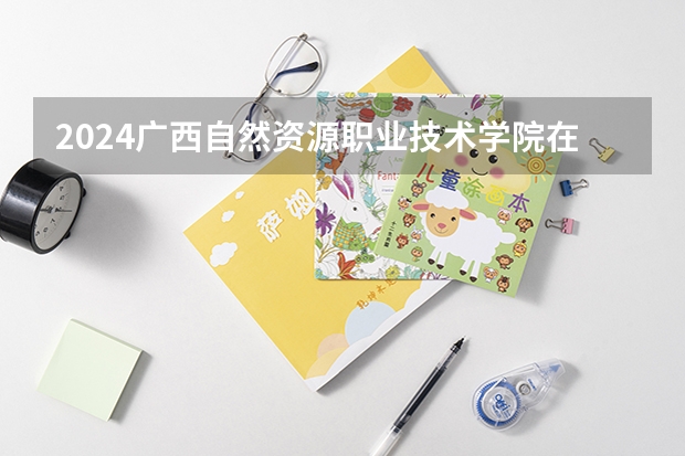 2024广西自然资源职业技术学院在天津招生计划