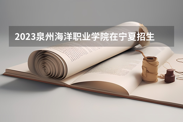 2023泉州海洋职业学院在宁夏招生计划
