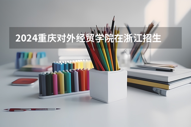 2024重庆对外经贸学院在浙江招生计划