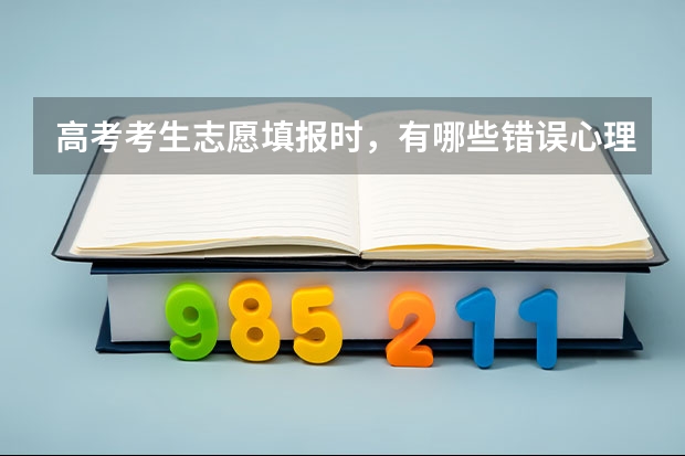 高考考生志愿填报时，有哪些错误心理需要避免？