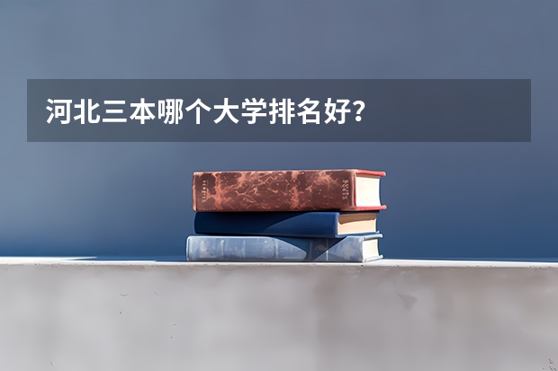 河北三本哪个大学排名好？