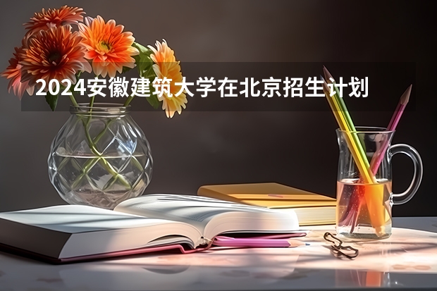 2024安徽建筑大学在北京招生计划