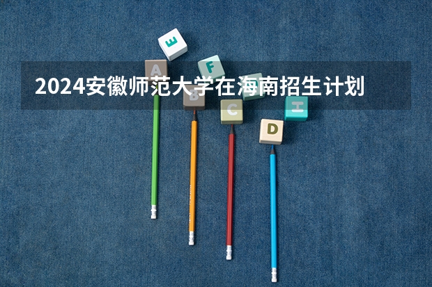 2024安徽师范大学在海南招生计划