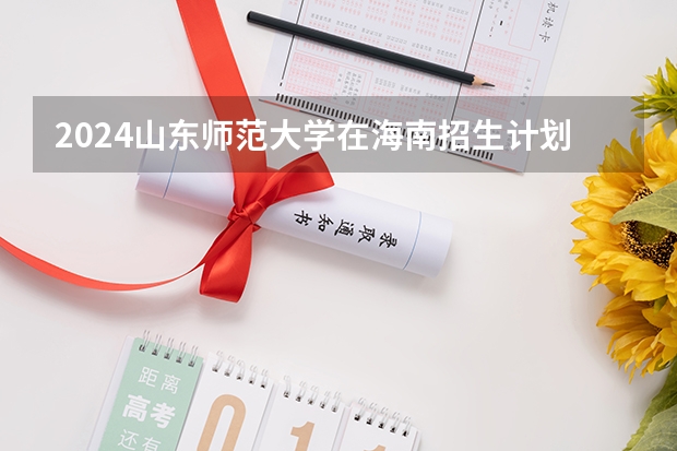 2024山东师范大学在海南招生计划