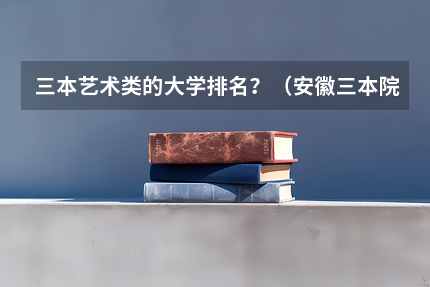 三本艺术类的大学排名？（安徽三本院校排名）