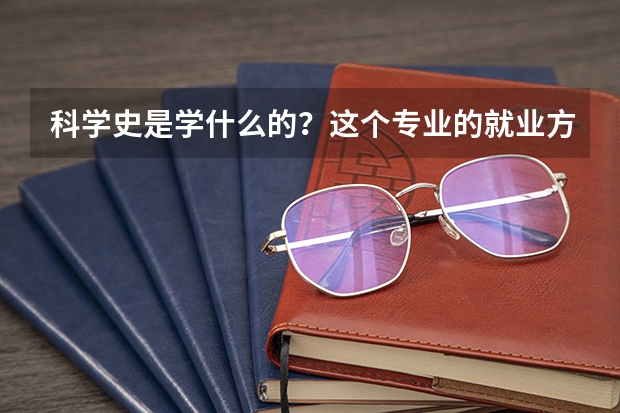 科学史是学什么的？这个专业的就业方向有哪些？